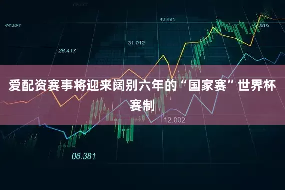 爱配资赛事将迎来阔别六年的“国家赛”世界杯赛制