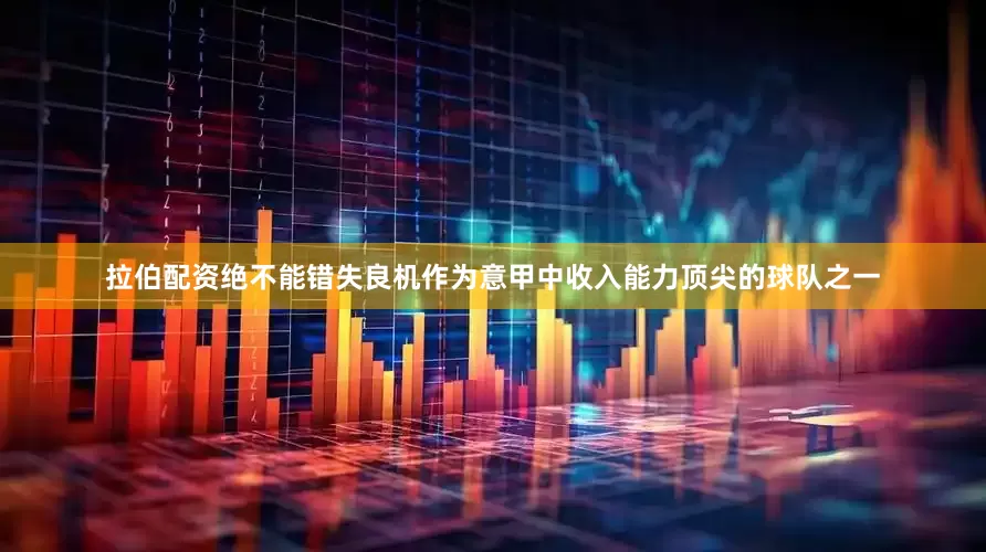 拉伯配资绝不能错失良机作为意甲中收入能力顶尖的球队之一