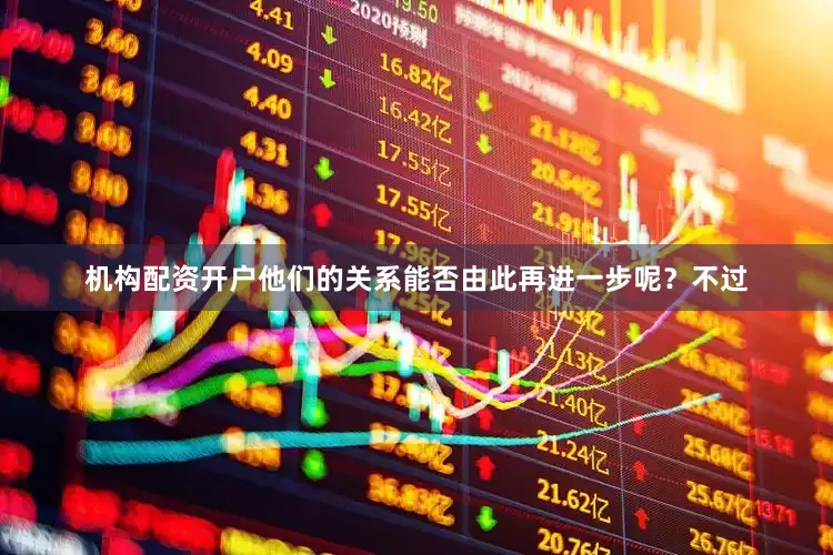 机构配资开户他们的关系能否由此再进一步呢？不过