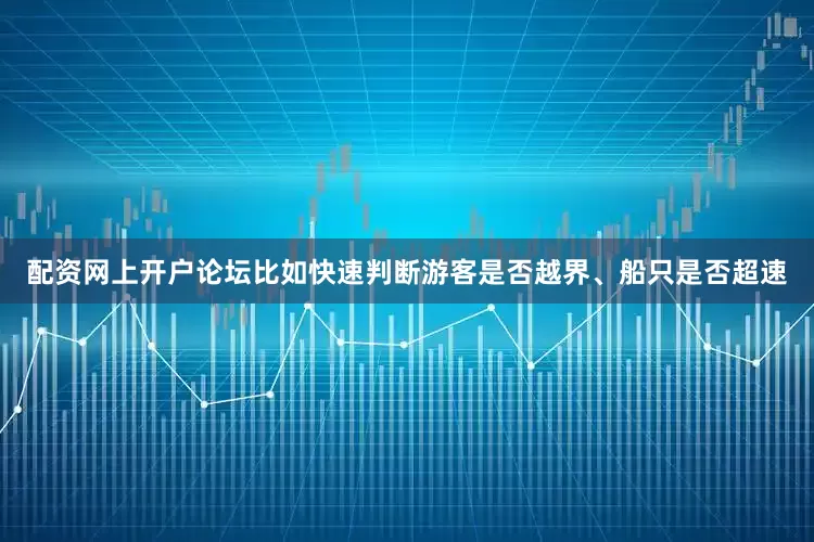 配资网上开户论坛比如快速判断游客是否越界、船只是否超速
