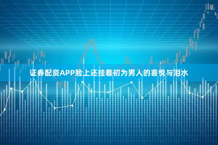 证券配资APP脸上还挂着初为男人的喜悦与泪水