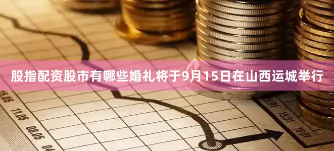 股指配资股市有哪些婚礼将于9月15日在山西运城举行