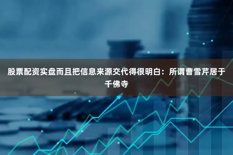 股票配资实盘而且把信息来源交代得很明白：所谓曹雪芹居于千佛寺