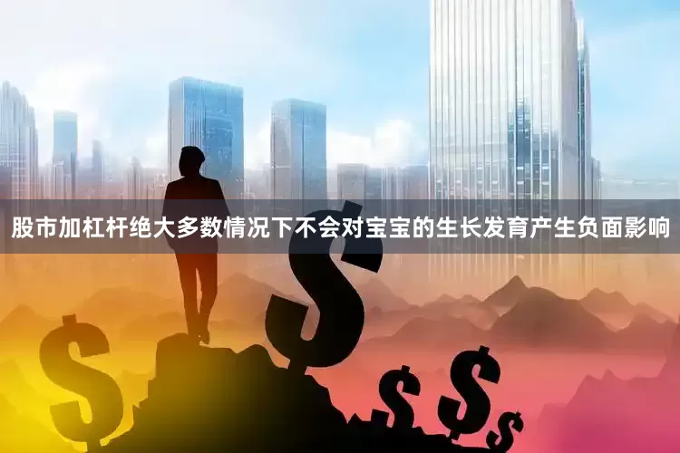 股市加杠杆绝大多数情况下不会对宝宝的生长发育产生负面影响