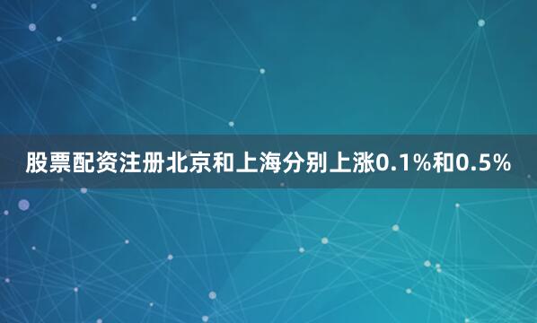 股票配资注册北京和上海分别上涨0.1%和0.5%