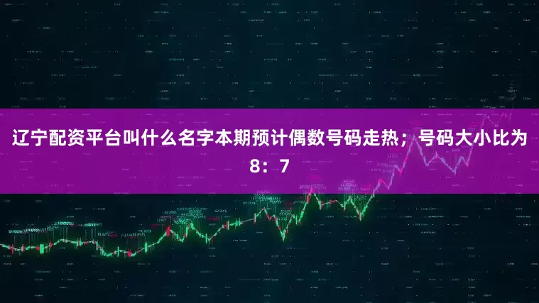 辽宁配资平台叫什么名字本期预计偶数号码走热；号码大小比为8：7