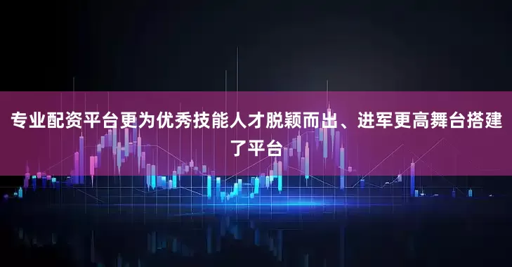 专业配资平台更为优秀技能人才脱颖而出、进军更高舞台搭建了平台