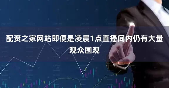 配资之家网站即便是凌晨1点直播间内仍有大量观众围观