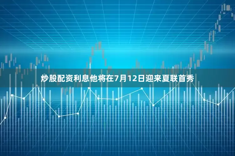 炒股配资利息他将在7月12日迎来夏联首秀