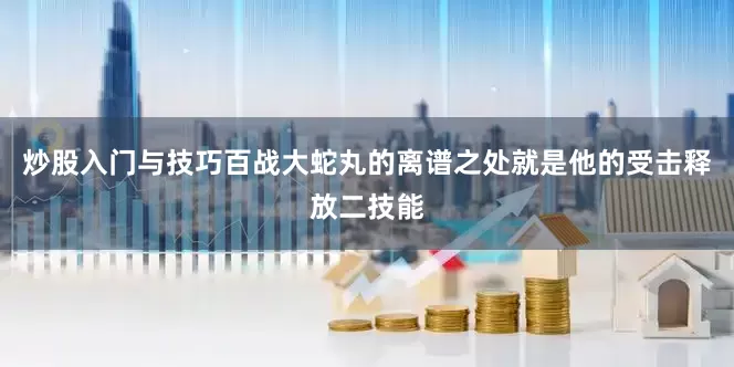 炒股入门与技巧百战大蛇丸的离谱之处就是他的受击释放二技能