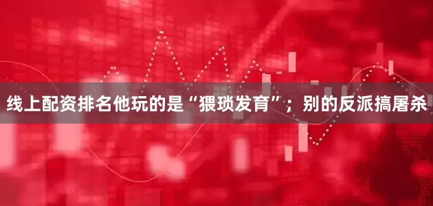 线上配资排名他玩的是“猥琐发育”；别的反派搞屠杀