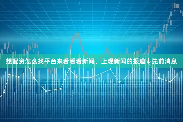 想配资怎么找平台来看看看新闻、上观新闻的报道↓先前消息