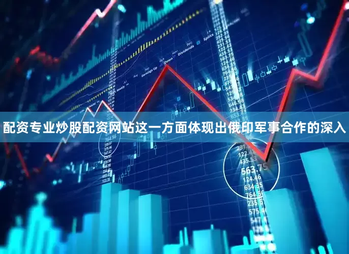 配资专业炒股配资网站这一方面体现出俄印军事合作的深入