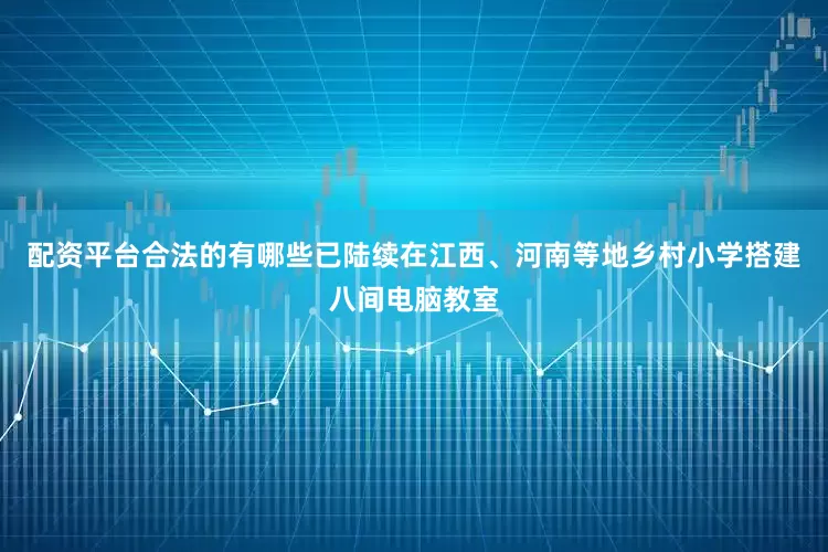 配资平台合法的有哪些已陆续在江西、河南等地乡村小学搭建八间电脑教室