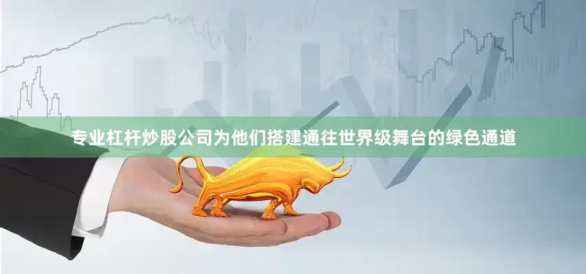 专业杠杆炒股公司为他们搭建通往世界级舞台的绿色通道
