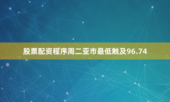 股票配资程序周二亚市最低触及96.74