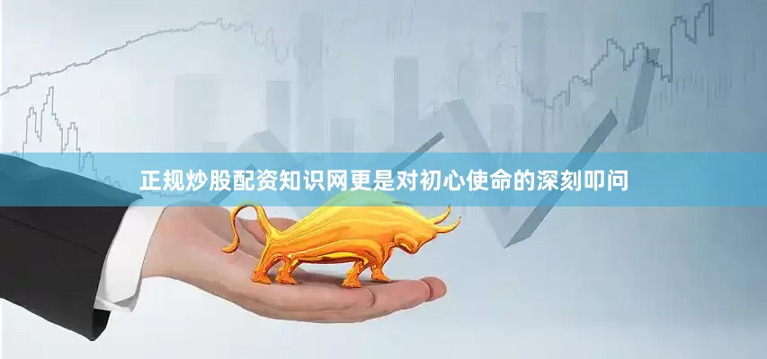 正规炒股配资知识网更是对初心使命的深刻叩问