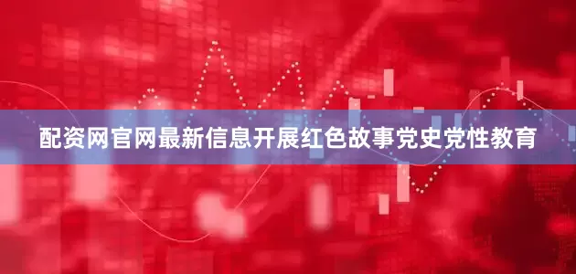 配资网官网最新信息开展红色故事党史党性教育