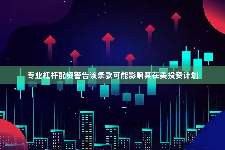 专业杠杆配资警告该条款可能影响其在美投资计划