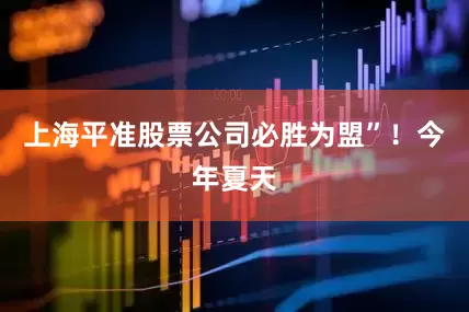 上海平准股票公司必胜为盟”！今年夏天