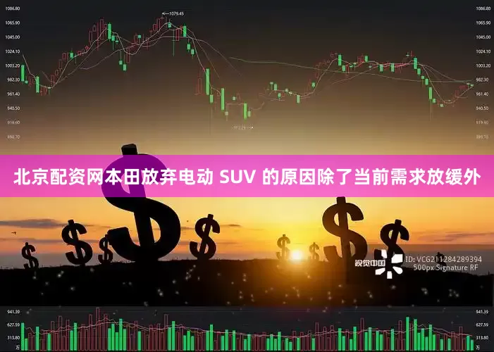 北京配资网本田放弃电动 SUV 的原因除了当前需求放缓外