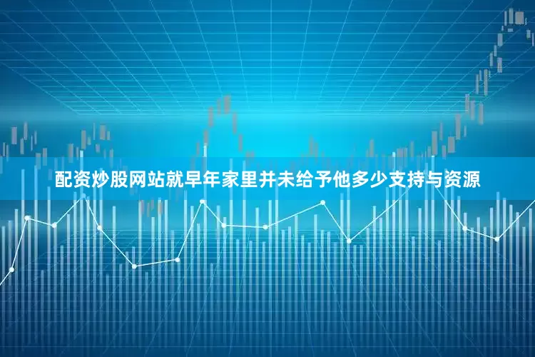 配资炒股网站就早年家里并未给予他多少支持与资源