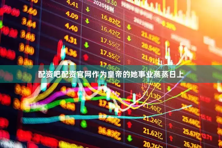 配资吧配资官网作为皇帝的她事业蒸蒸日上