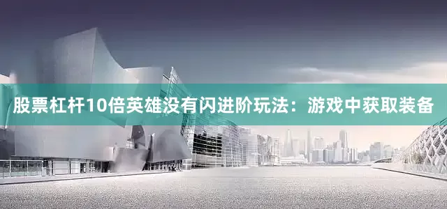 股票杠杆10倍英雄没有闪进阶玩法：游戏中获取装备
