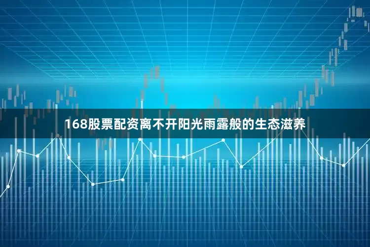168股票配资离不开阳光雨露般的生态滋养