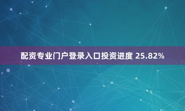 配资专业门户登录入口投资进度 25.82%