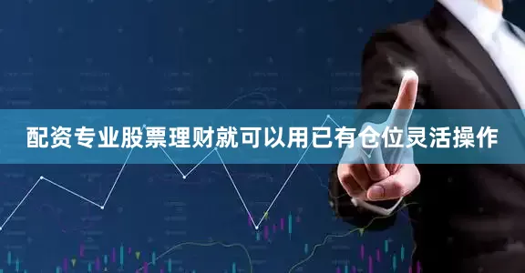 配资专业股票理财就可以用已有仓位灵活操作