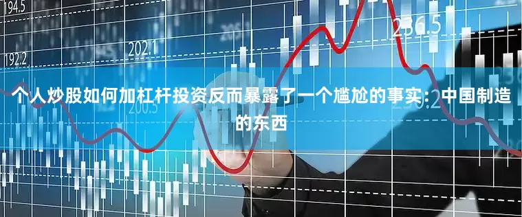 个人炒股如何加杠杆投资反而暴露了一个尴尬的事实：中国制造的东西