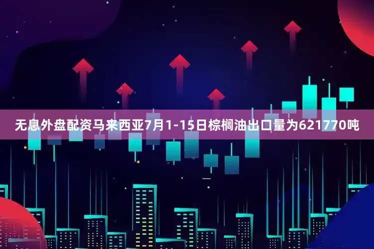 无息外盘配资马来西亚7月1-15日棕榈油出口量为621770吨