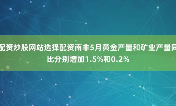 配资炒股网站选择配资南非5月黄金产量和矿业产量同比分别增加1.5%和0.2%