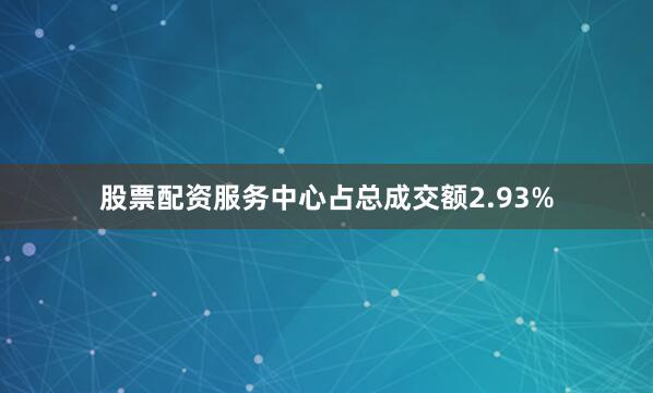 股票配资服务中心占总成交额2.93%