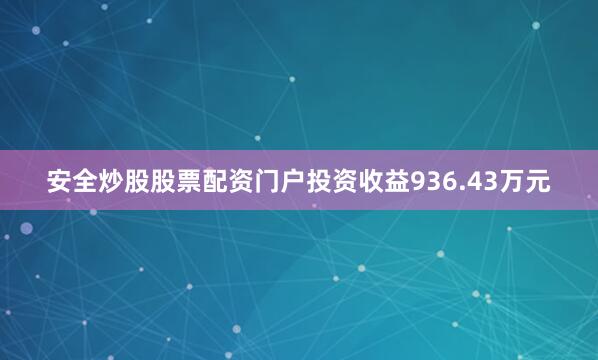 安全炒股股票配资门户投资收益936.43万元