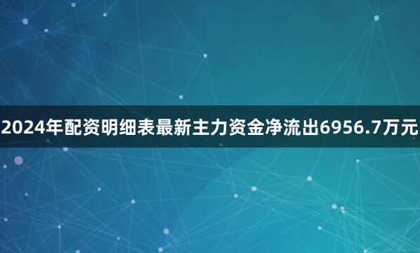 2024年配资明细表最新主力资金净流出6956.7万元