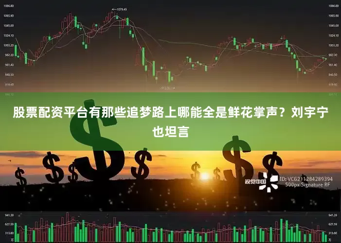 股票配资平台有那些追梦路上哪能全是鲜花掌声？刘宇宁也坦言