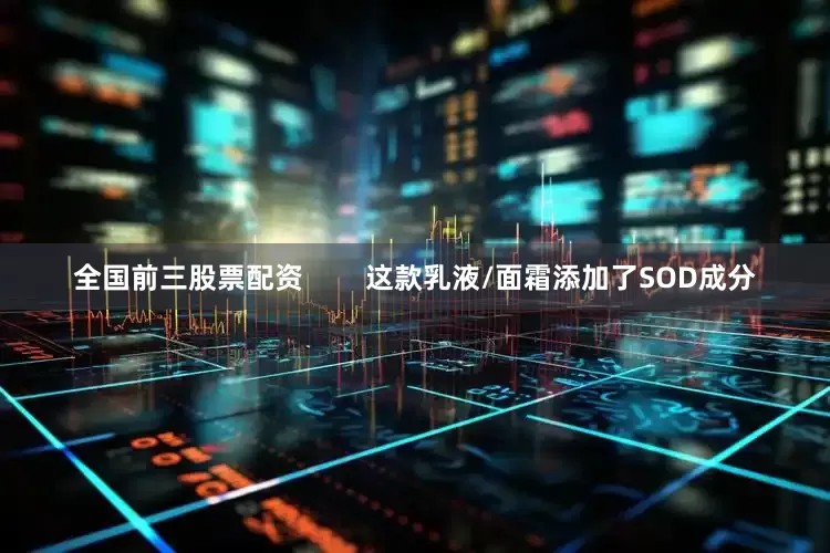 全国前三股票配资        这款乳液/面霜添加了SOD成分