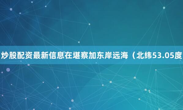 炒股配资最新信息在堪察加东岸远海（北纬53.05度