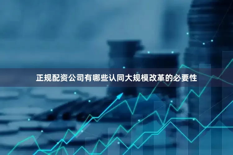 正规配资公司有哪些认同大规模改革的必要性