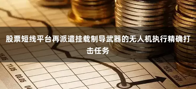 股票短线平台再派遣挂载制导武器的无人机执行精确打击任务