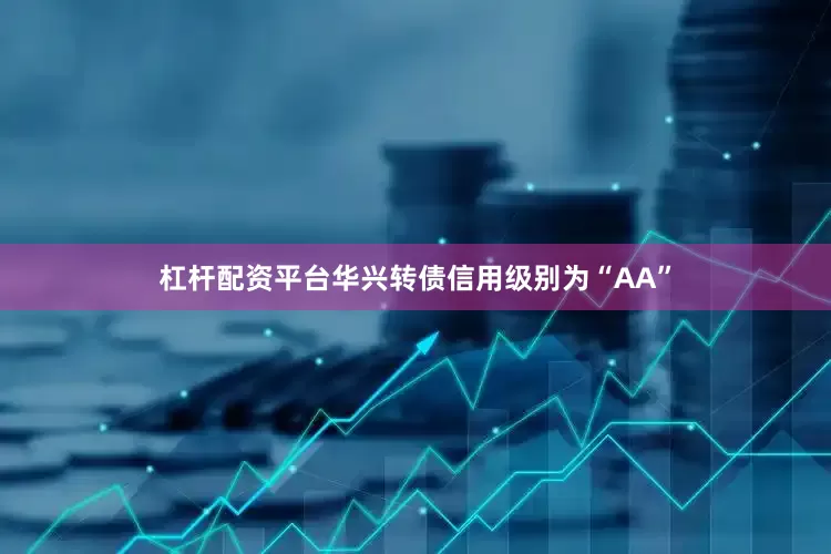 杠杆配资平台华兴转债信用级别为“AA”