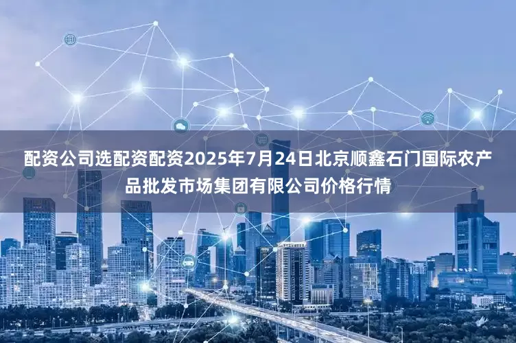 配资公司选配资配资2025年7月24日北京顺鑫石门国际农产品批发市场集团有限公司价格行情