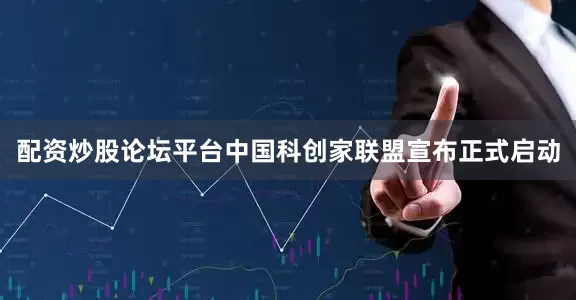 配资炒股论坛平台中国科创家联盟宣布正式启动