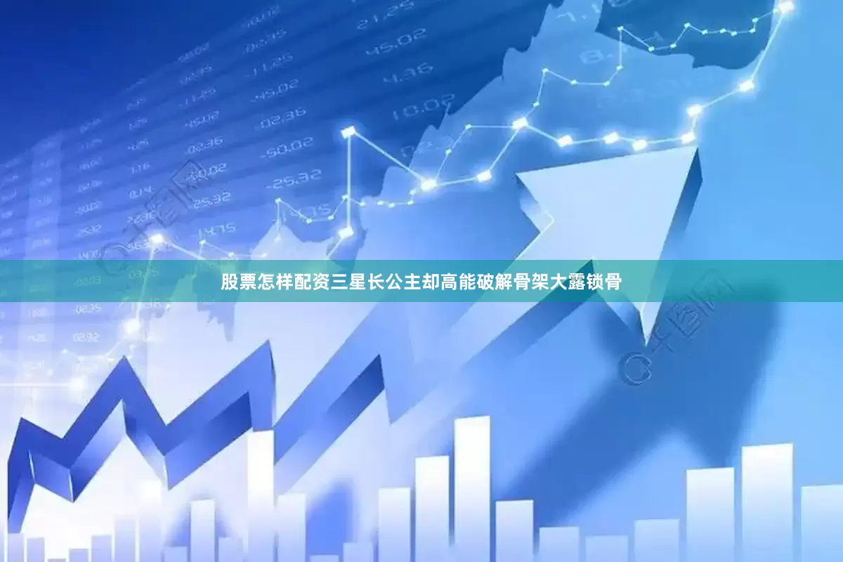 股票怎样配资三星长公主却高能破解骨架大露锁骨
