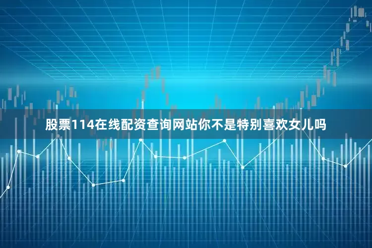 股票114在线配资查询网站你不是特别喜欢女儿吗