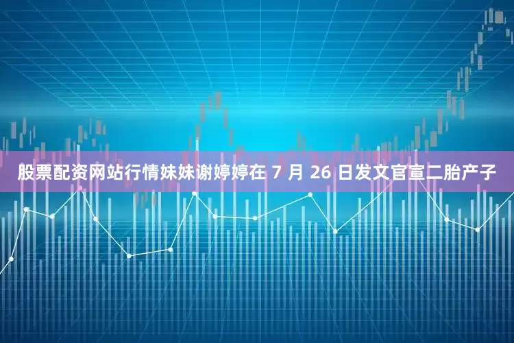 股票配资网站行情妹妹谢婷婷在 7 月 26 日发文官宣二胎产子