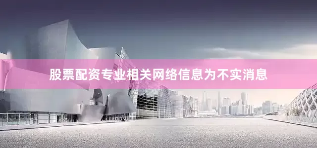 股票配资专业相关网络信息为不实消息
