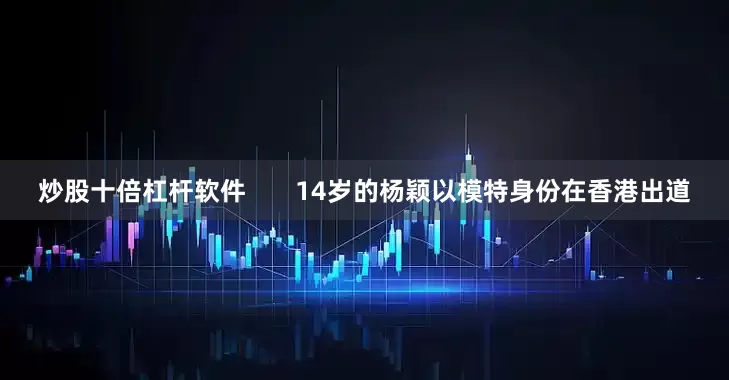 炒股十倍杠杆软件       14岁的杨颖以模特身份在香港出道